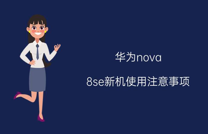 华为nova 8se新机使用注意事项 华为nova 8se摄像头使用？